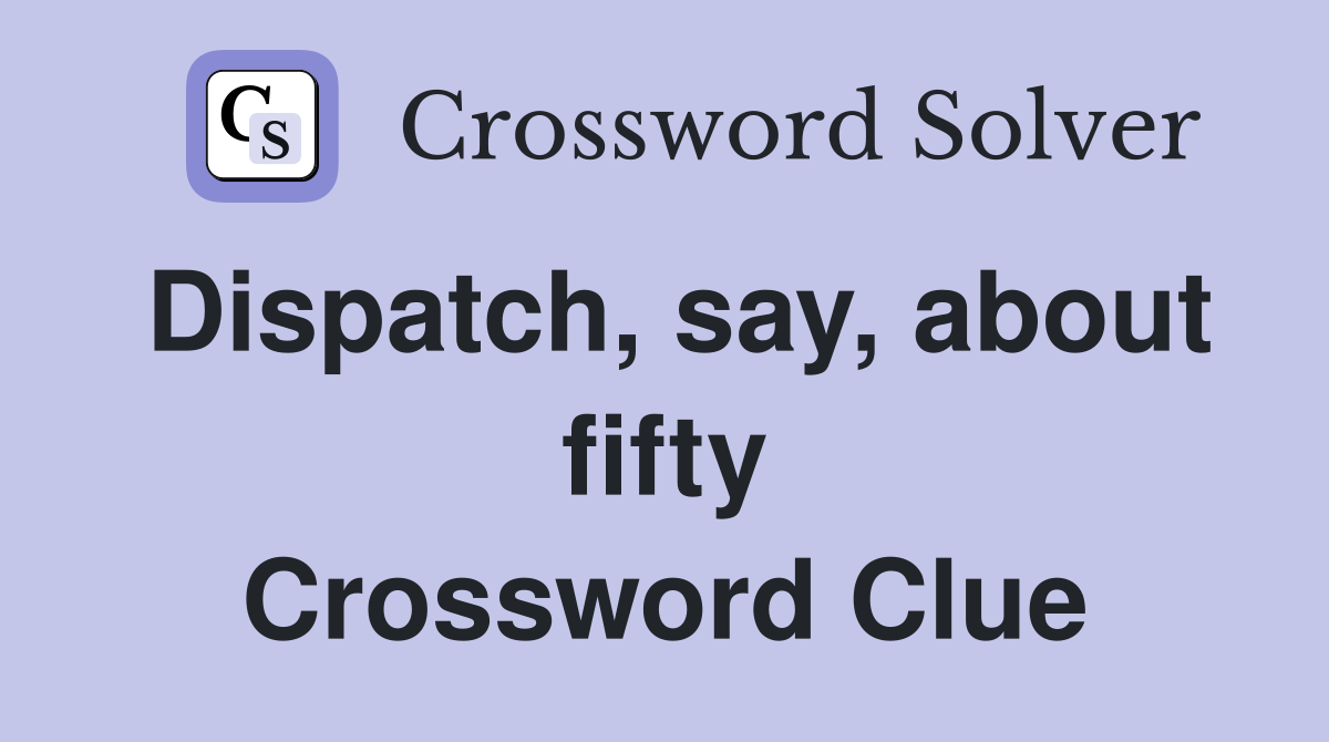 Dispatch, say, about fifty Crossword Clue Answers Crossword Solver